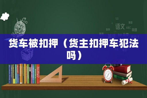 貨車被扣押（貨主扣押車犯法嗎）