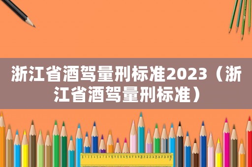 浙江省酒駕量刑標(biāo)準(zhǔn)2023（浙江省酒駕量刑標(biāo)準(zhǔn)）