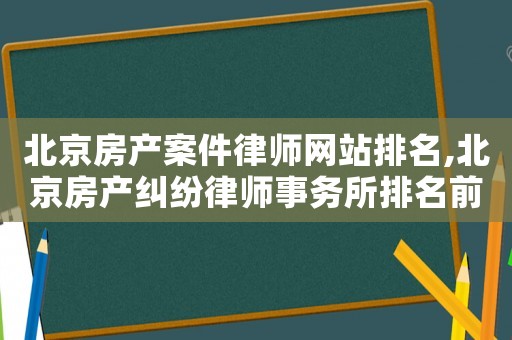 北京房產(chǎn)案件律師網(wǎng)站排名,北京房產(chǎn)糾紛律師事務(wù)所排名前十名