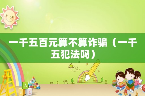 一千五百元算不算詐騙（一千五犯法嗎）