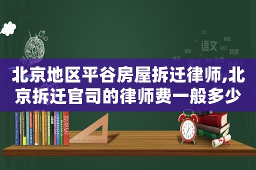 北京地區(qū)平谷房屋拆遷律師,北京拆遷官司的律師費一般多少