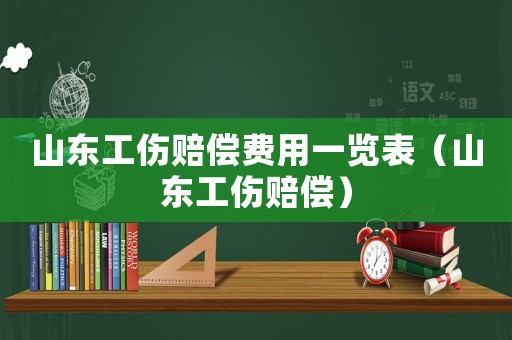 山東工傷賠償費(fèi)用一覽表（山東工傷賠償）