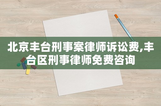 北京豐臺(tái)刑事案律師訴訟費(fèi),豐臺(tái)區(qū)刑事律師免費(fèi)咨詢