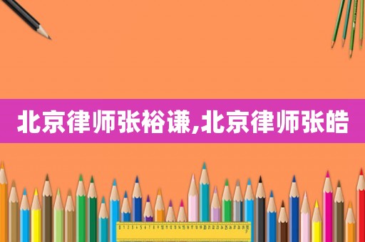 北京律師張裕謙,北京律師張皓