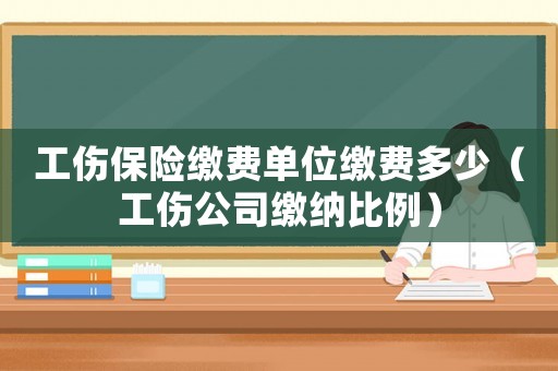 工傷保險繳費(fèi)單位繳費(fèi)多少（工傷公司繳納比例）