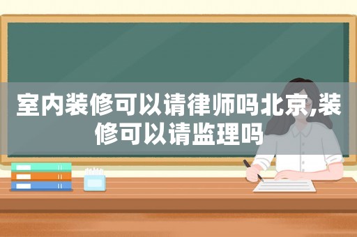 室內(nèi)裝修可以請律師嗎北京,裝修可以請監(jiān)理嗎