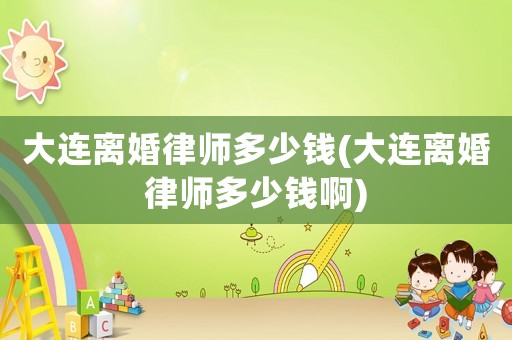 大連離婚律師多少錢(大連離婚律師多少錢啊)