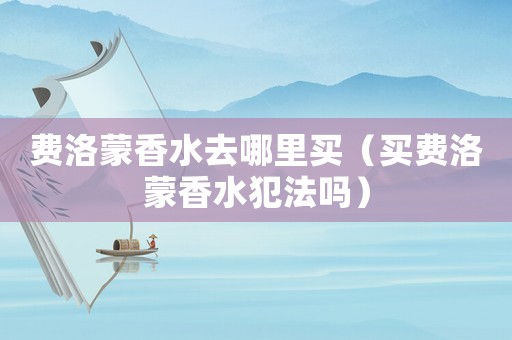 費(fèi)洛蒙香水去哪里買(mǎi)（買(mǎi)費(fèi)洛蒙香水犯法嗎）