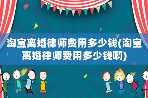 淘寶離婚律師費用多少錢(淘寶離婚律師費用多少錢啊)