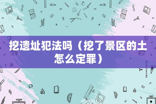挖遺址犯法嗎（挖了景區(qū)的土怎么定罪）