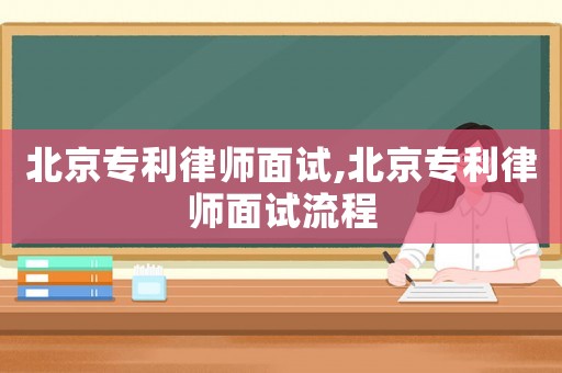 北京專利律師面試,北京專利律師面試流程