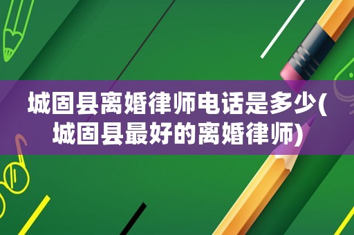 城固縣離婚律師電話是多少(城固縣最好的離婚律師)