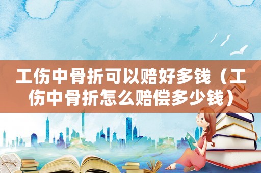 工傷中骨折可以賠好多錢（工傷中骨折怎么賠償多少錢）