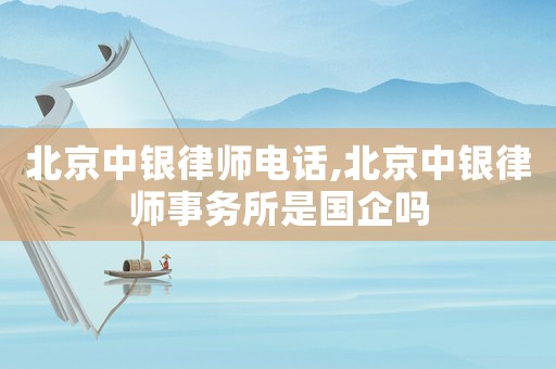 北京中銀律師電話,北京中銀律師事務(wù)所是國企嗎