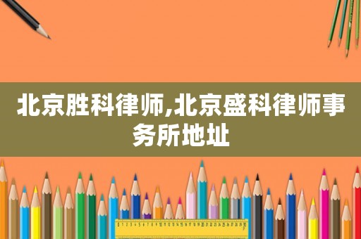 北京勝科律師,北京盛科律師事務(wù)所地址