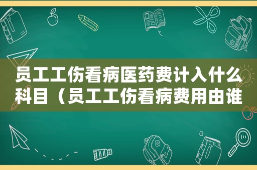 員工工傷看病醫(yī)藥費(fèi)計(jì)入什么科目（員工工傷看病費(fèi)用由誰(shuí)出）