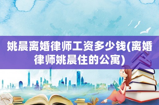 姚晨離婚律師工資多少錢(離婚律師姚晨住的公寓)