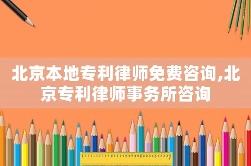 北京本地專利律師免費(fèi)咨詢,北京專利律師事務(wù)所咨詢