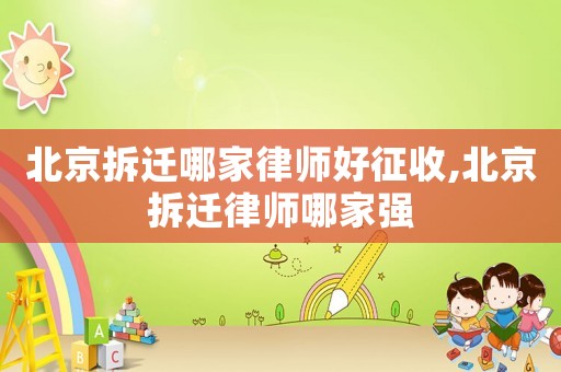 北京拆遷哪家律師好征收,北京拆遷律師哪家強(qiáng)