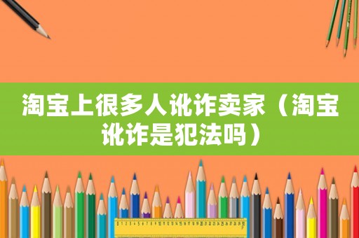 淘寶上很多人訛詐賣家（淘寶訛詐是犯法嗎）