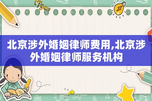 北京涉外婚姻律師費用,北京涉外婚姻律師服務(wù)機構(gòu)