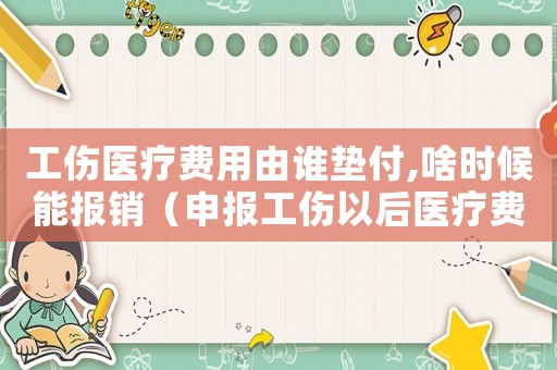 工傷醫(yī)療費(fèi)用由誰(shuí)墊付,啥時(shí)候能報(bào)銷(xiāo)（申報(bào)工傷以后醫(yī)療費(fèi)由誰(shuí)墊付）