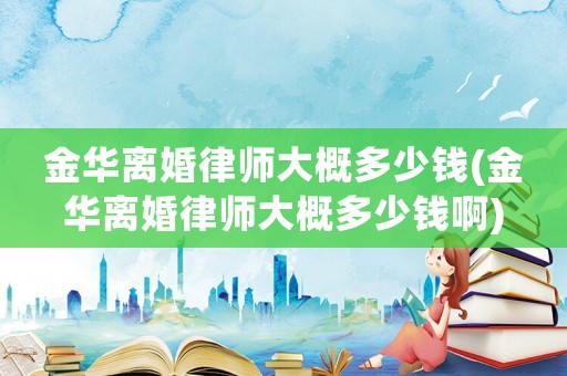 金華離婚律師大概多少錢(qián)(金華離婚律師大概多少錢(qián)啊)