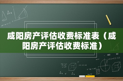 咸陽(yáng)房產(chǎn)評(píng)估收費(fèi)標(biāo)準(zhǔn)表（咸陽(yáng)房產(chǎn)評(píng)估收費(fèi)標(biāo)準(zhǔn)）