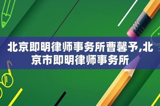 北京即明律師事務(wù)所曹馨予,北京市即明律師事務(wù)所