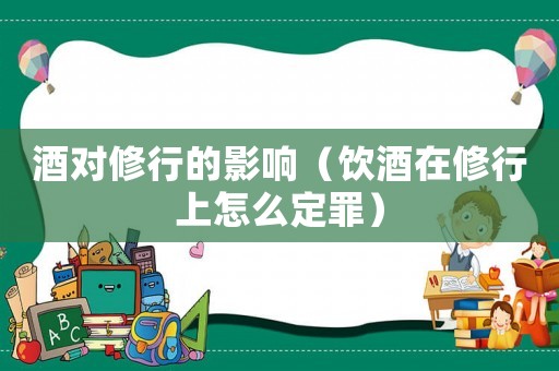 酒對(duì)修行的影響（飲酒在修行上怎么定罪）