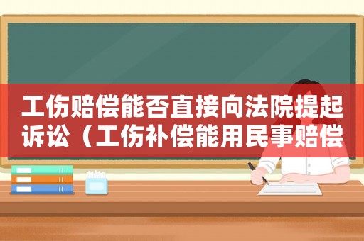 工傷賠償能否直接向法院提起訴訟（工傷補(bǔ)償能用民事賠償法嗎a）