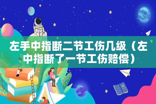 左手中指斷二節(jié)工傷幾級（左中指斷了一節(jié)工傷賠償）