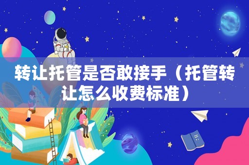 轉(zhuǎn)讓托管是否敢接手（托管轉(zhuǎn)讓怎么收費(fèi)標(biāo)準(zhǔn)）