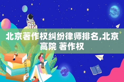 北京著作權(quán)糾紛律師排名,北京高院 著作權(quán)