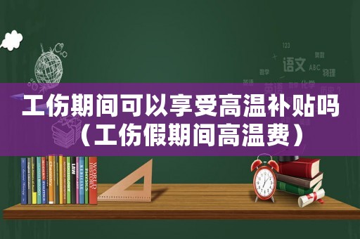 工傷期間可以享受高溫補(bǔ)貼嗎（工傷假期間高溫費(fèi)）