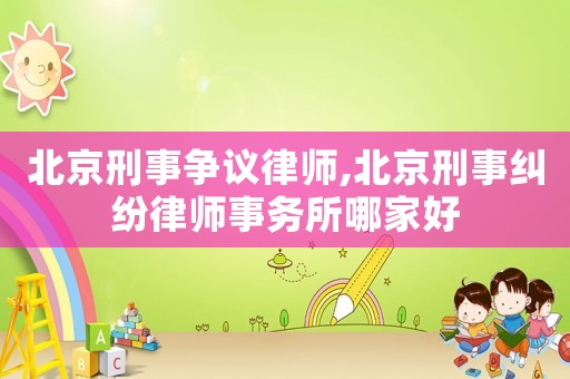 北京刑事爭議律師,北京刑事糾紛律師事務(wù)所哪家好