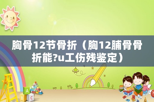 胸骨12節(jié)骨折（胸12脯骨骨折能?u工傷殘鑒定）