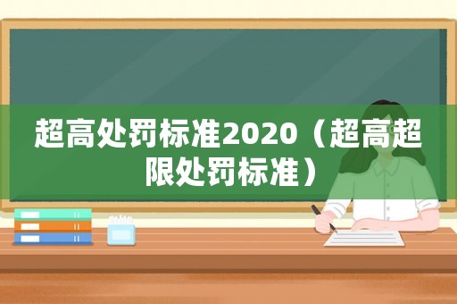 超高處罰標(biāo)準(zhǔn)2020（超高超限處罰標(biāo)準(zhǔn)）