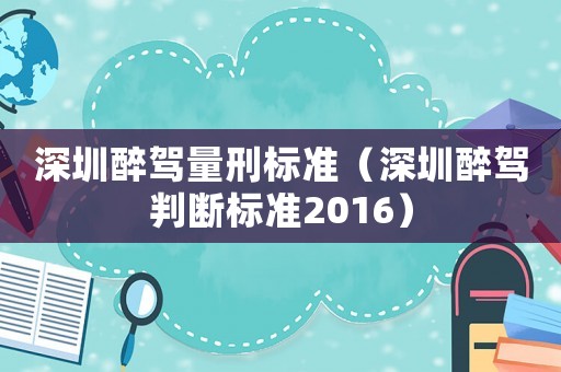 深圳醉駕量刑標(biāo)準(zhǔn)（深圳醉駕判斷標(biāo)準(zhǔn)2016）