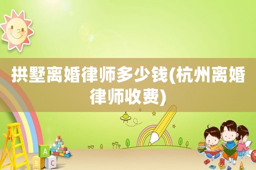 拱墅離婚律師多少錢(杭州離婚律師收費(fèi))