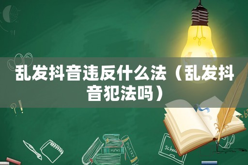 亂發(fā)抖音違反什么法（亂發(fā)抖音犯法嗎）