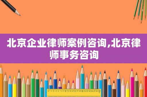 北京企業(yè)律師案例咨詢,北京律師事務(wù)咨詢