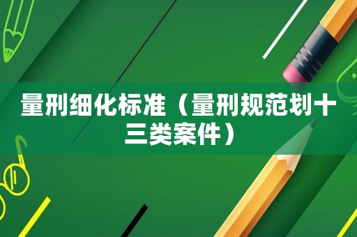 量刑細(xì)化標(biāo)準(zhǔn)（量刑規(guī)范劃十三類案件）