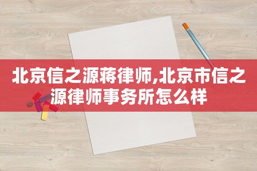 北京信之源蔣律師,北京市信之源律師事務(wù)所怎么樣