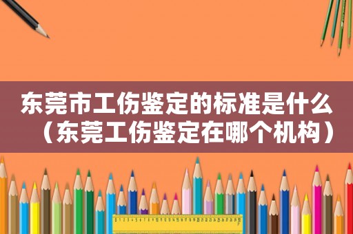 東莞市工傷鑒定的標準是什么（東莞工傷鑒定在哪個機構(gòu)）