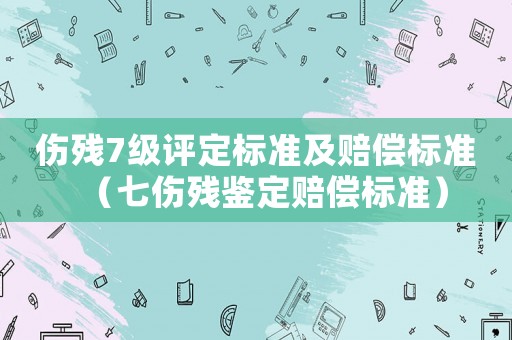 傷殘7級(jí)評(píng)定標(biāo)準(zhǔn)及賠償標(biāo)準(zhǔn)（七傷殘鑒定賠償標(biāo)準(zhǔn)）