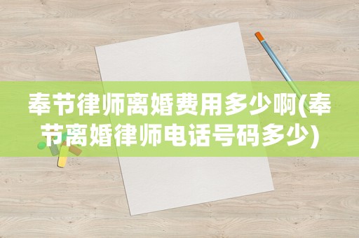 奉節(jié)律師離婚費用多少啊(奉節(jié)離婚律師電話號碼多少)