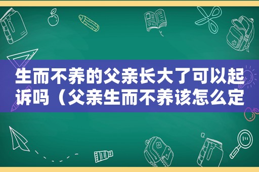 生而不養(yǎng)的父親長大了可以起訴嗎（父親生而不養(yǎng)該怎么定罪）
