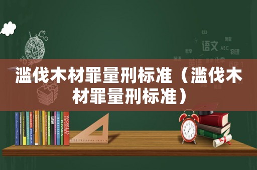 濫伐木材罪量刑標(biāo)準(zhǔn)（濫伐木材罪量刑標(biāo)準(zhǔn)）