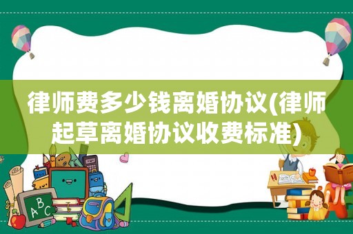 律師費多少錢離婚協(xié)議(律師起草離婚協(xié)議收費標準)